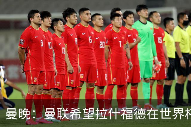 曼晚：曼联希望拉什福德在世界杯尽可能表现出色，这有助于出售他
